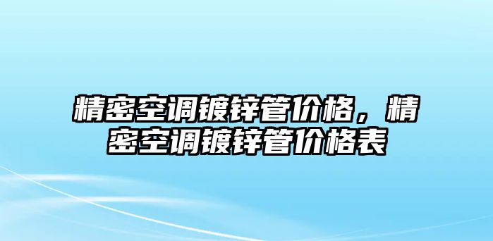 精密空調(diào)鍍鋅管價(jià)格，精密空調(diào)鍍鋅管價(jià)格表