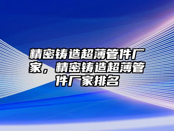 精密鑄造超薄管件廠家，精密鑄造超薄管件廠家排名