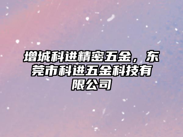 增城科進精密五金，東莞市科進五金科技有限公司