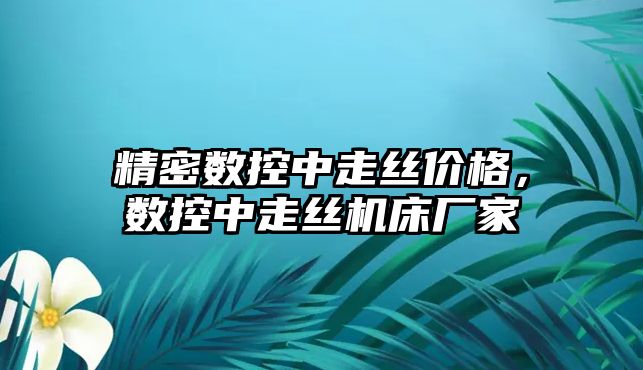 精密數(shù)控中走絲價格，數(shù)控中走絲機床廠家