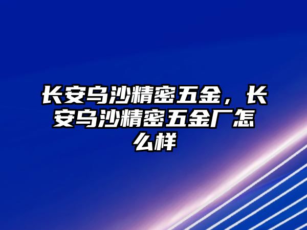 長(zhǎng)安烏沙精密五金，長(zhǎng)安烏沙精密五金廠怎么樣