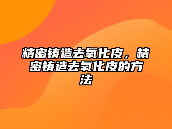 精密鑄造去氧化皮，精密鑄造去氧化皮的方法