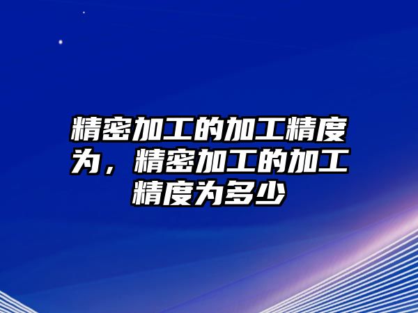 精密加工的加工精度為，精密加工的加工精度為多少