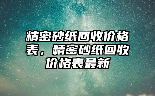 精密砂紙回收價(jià)格表，精密砂紙回收價(jià)格表最新