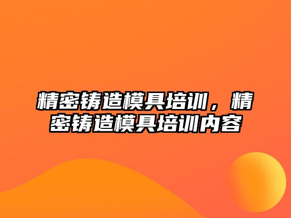 精密鑄造模具培訓(xùn)，精密鑄造模具培訓(xùn)內(nèi)容