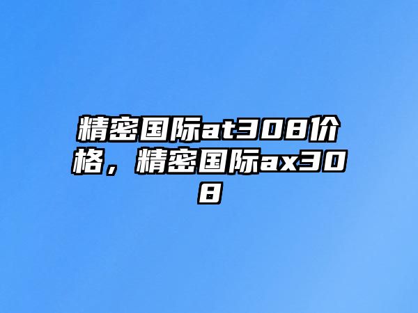 精密國(guó)際at308價(jià)格，精密國(guó)際ax308