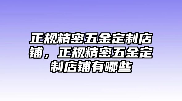 正規(guī)精密五金定制店鋪，正規(guī)精密五金定制店鋪有哪些