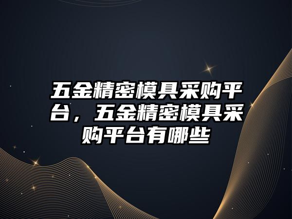 五金精密模具采購平臺，五金精密模具采購平臺有哪些