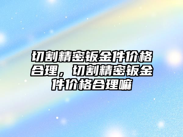 切割精密鈑金件價格合理，切割精密鈑金件價格合理嘛