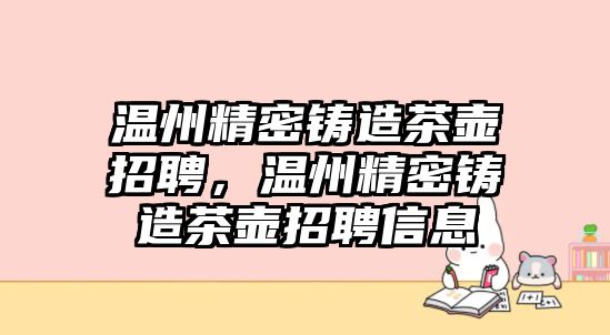 溫州精密鑄造茶壺招聘，溫州精密鑄造茶壺招聘信息