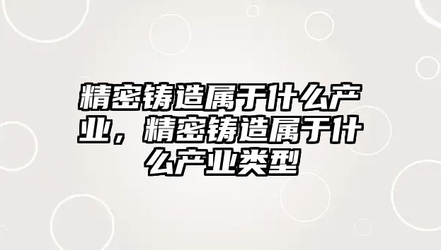 精密鑄造屬于什么產業(yè)，精密鑄造屬于什么產業(yè)類型