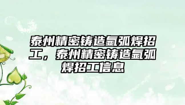 泰州精密鑄造氬弧焊招工，泰州精密鑄造氬弧焊招工信息