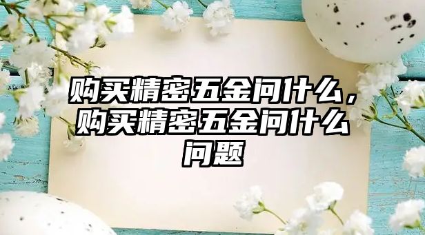 購(gòu)買精密五金問什么，購(gòu)買精密五金問什么問題