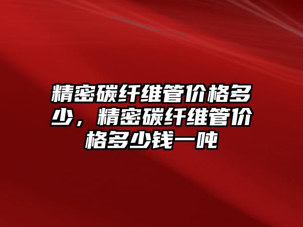 精密碳纖維管價格多少，精密碳纖維管價格多少錢一噸