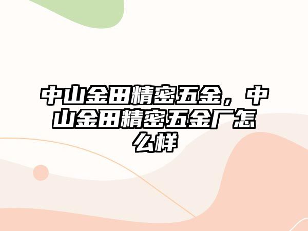 中山金田精密五金，中山金田精密五金廠怎么樣