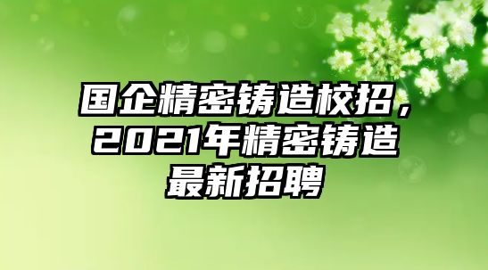 國(guó)企精密鑄造校招，2021年精密鑄造最新招聘