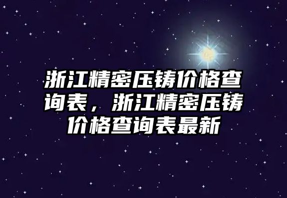 浙江精密壓鑄價(jià)格查詢表，浙江精密壓鑄價(jià)格查詢表最新