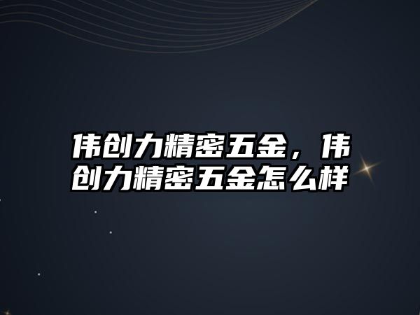 偉創(chuàng)力精密五金，偉創(chuàng)力精密五金怎么樣