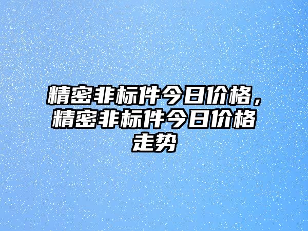 精密非標件今日價格，精密非標件今日價格走勢