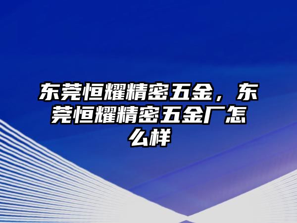 東莞恒耀精密五金，東莞恒耀精密五金廠怎么樣