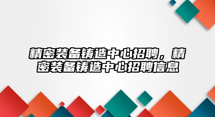 精密裝備鑄造中心招聘，精密裝備鑄造中心招聘信息