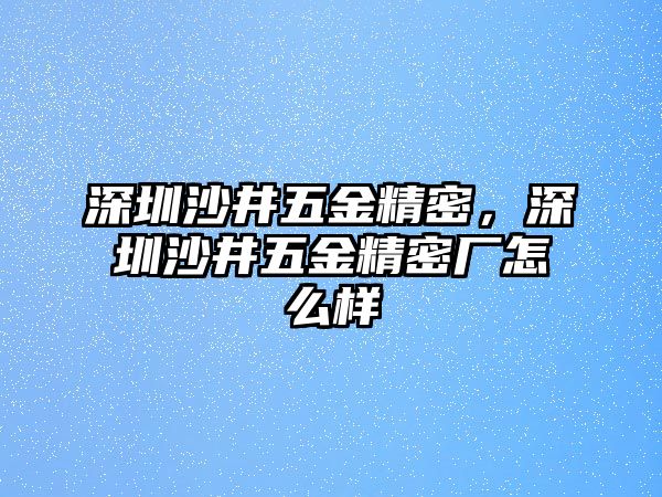 深圳沙井五金精密，深圳沙井五金精密廠怎么樣