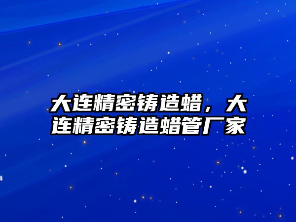 大連精密鑄造蠟，大連精密鑄造蠟管廠家