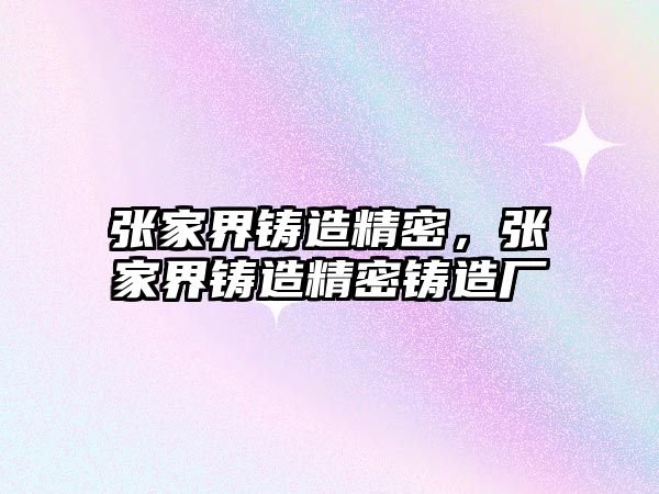 張家界鑄造精密，張家界鑄造精密鑄造廠