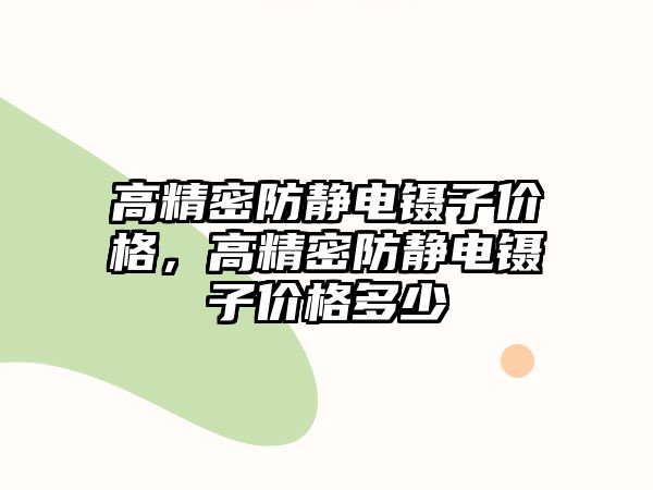 高精密防靜電鑷子價格，高精密防靜電鑷子價格多少