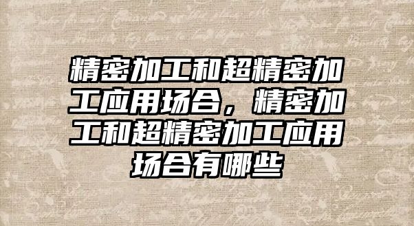 精密加工和超精密加工應(yīng)用場合，精密加工和超精密加工應(yīng)用場合有哪些