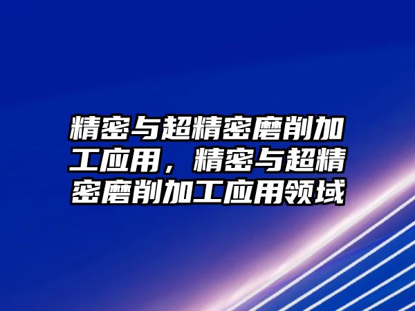 精密與超精密磨削加工應(yīng)用，精密與超精密磨削加工應(yīng)用領(lǐng)域