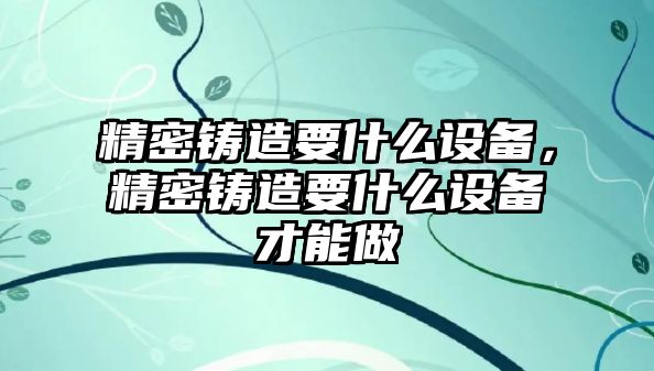 精密鑄造要什么設備，精密鑄造要什么設備才能做