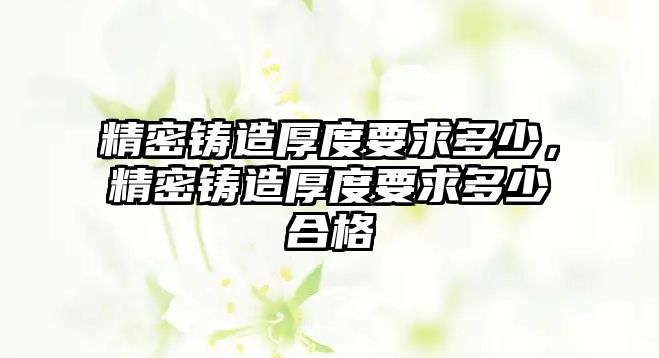 精密鑄造厚度要求多少，精密鑄造厚度要求多少合格