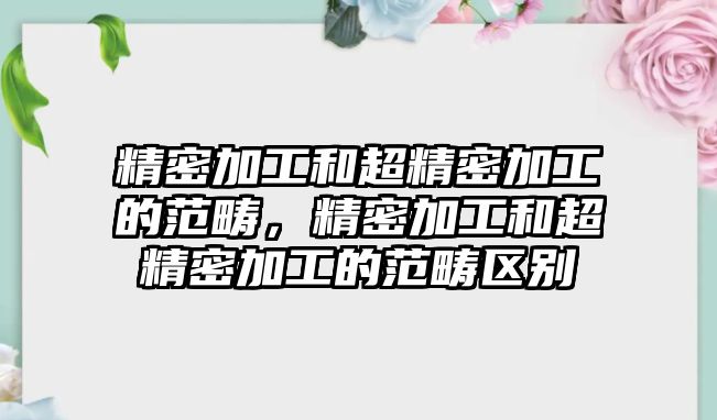 精密加工和超精密加工的范疇，精密加工和超精密加工的范疇區(qū)別