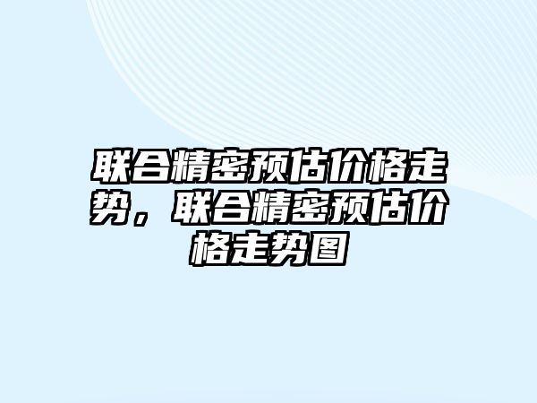 聯(lián)合精密預估價格走勢，聯(lián)合精密預估價格走勢圖