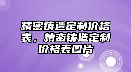 精密鑄造定制價(jià)格表，精密鑄造定制價(jià)格表圖片