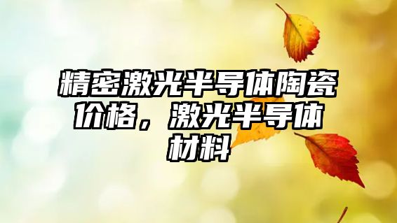 精密激光半導(dǎo)體陶瓷價格，激光半導(dǎo)體材料