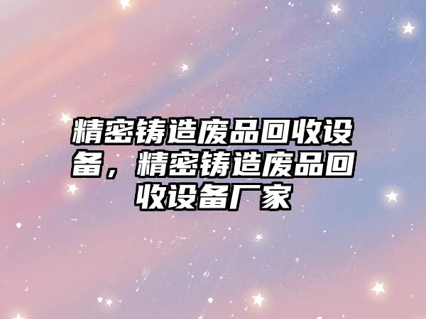 精密鑄造廢品回收設備，精密鑄造廢品回收設備廠家