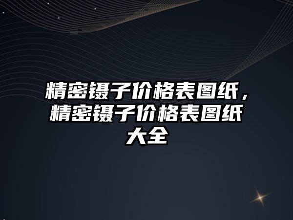 精密鑷子價(jià)格表圖紙，精密鑷子價(jià)格表圖紙大全