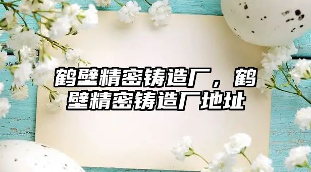 鶴壁精密鑄造廠，鶴壁精密鑄造廠地址