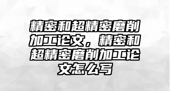 精密和超精密磨削加工論文，精密和超精密磨削加工論文怎么寫