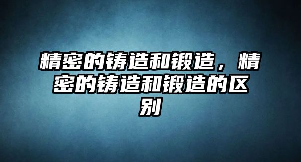 精密的鑄造和鍛造，精密的鑄造和鍛造的區(qū)別