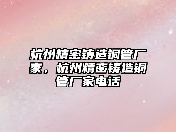 杭州精密鑄造銅管廠家，杭州精密鑄造銅管廠家電話