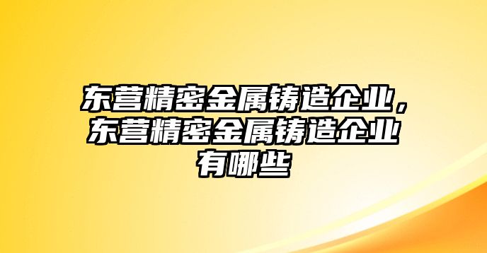 東營(yíng)精密金屬鑄造企業(yè)，東營(yíng)精密金屬鑄造企業(yè)有哪些