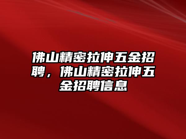 佛山精密拉伸五金招聘，佛山精密拉伸五金招聘信息