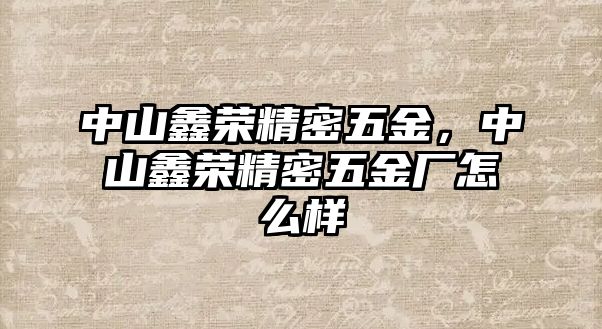 中山鑫榮精密五金，中山鑫榮精密五金廠怎么樣