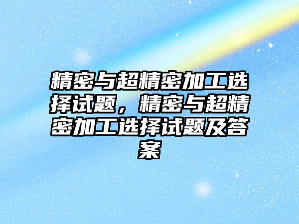 精密與超精密加工選擇試題，精密與超精密加工選擇試題及答案