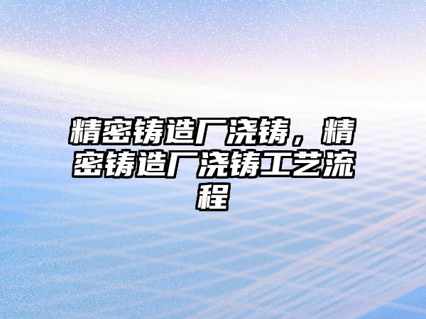 精密鑄造廠澆鑄，精密鑄造廠澆鑄工藝流程