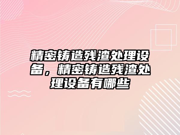 精密鑄造殘渣處理設(shè)備，精密鑄造殘渣處理設(shè)備有哪些