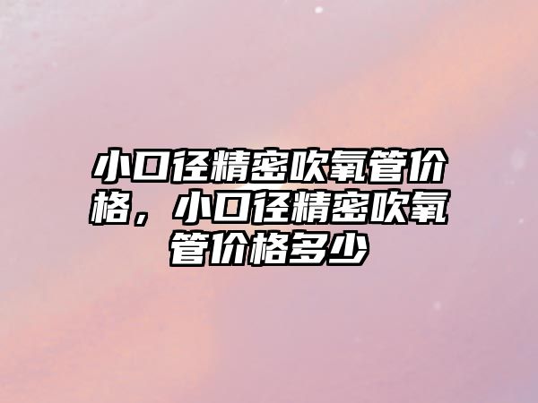 小口徑精密吹氧管價格，小口徑精密吹氧管價格多少